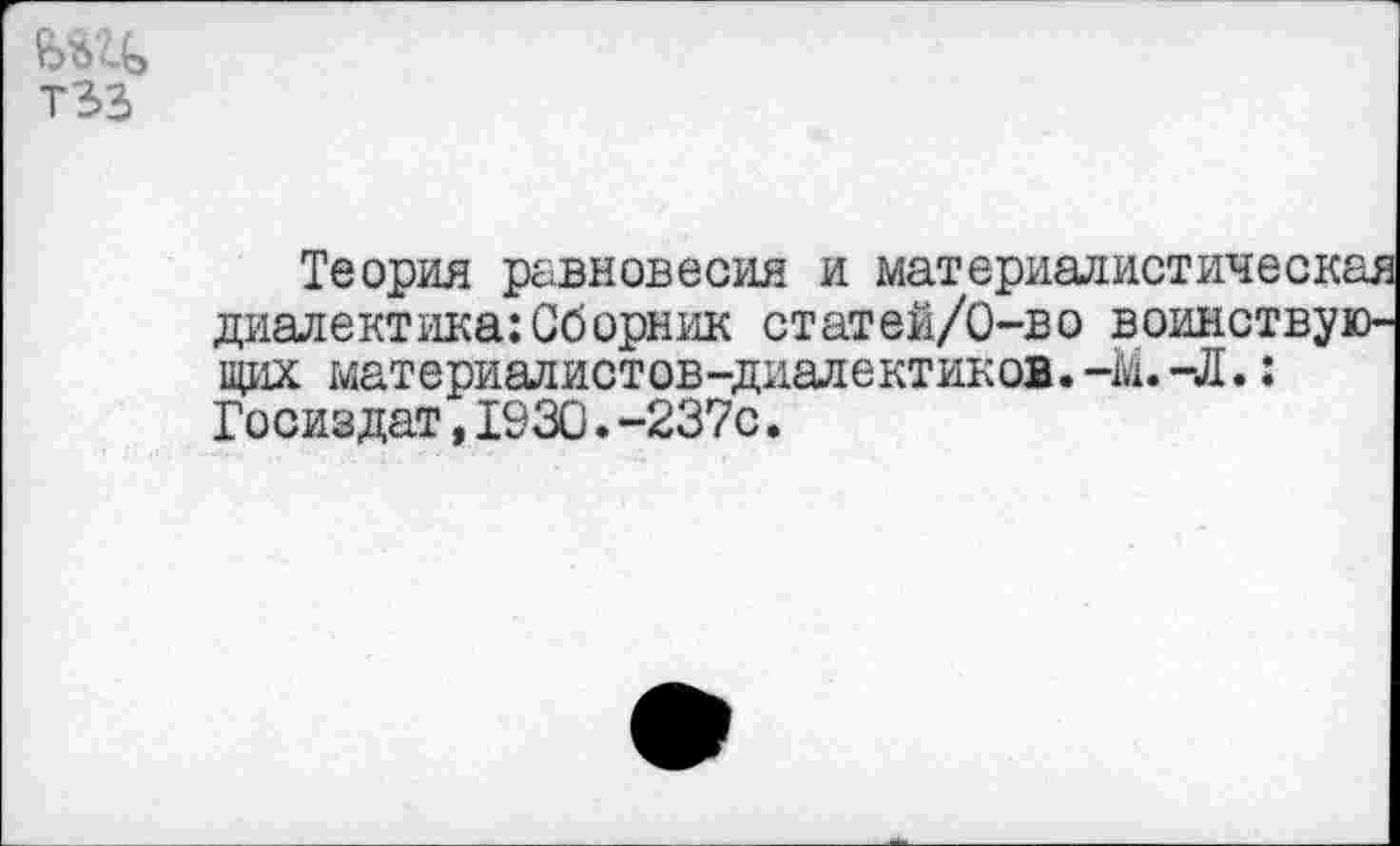 ﻿тзз
Теория равновесия и материалисты1 диалектика:Сборник статей/О-во воин щих материалистов-диалектиков.-М. -Л Госиздат,1930.-237с.